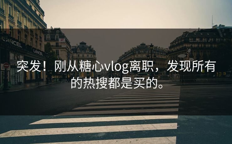 突发！刚从糖心vlog离职，发现所有的热搜都是买的。