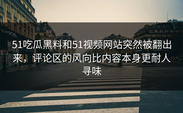 51吃瓜黑料和51视频网站突然被翻出来，评论区的风向比内容本身更耐人寻味