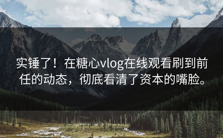 实锤了！在糖心vlog在线观看刷到前任的动态，彻底看清了资本的嘴脸。