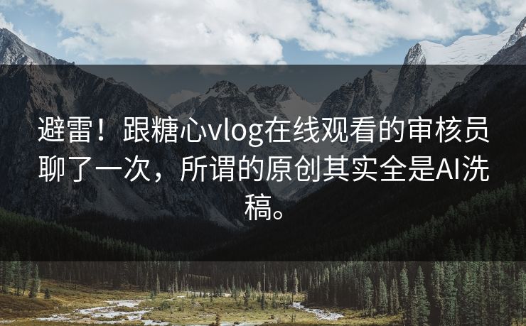 避雷！跟糖心vlog在线观看的审核员聊了一次，所谓的原创其实全是AI洗稿。