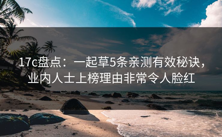 17c盘点：一起草5条亲测有效秘诀，业内人士上榜理由非常令人脸红