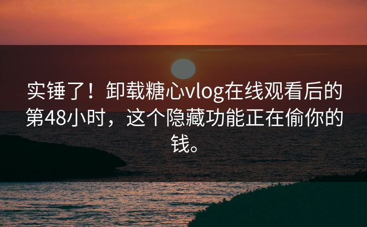 实锤了！卸载糖心vlog在线观看后的第48小时，这个隐藏功能正在偷你的钱。