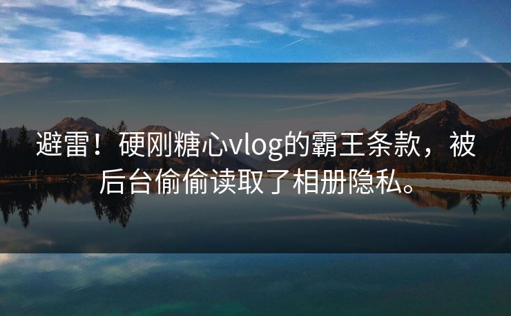 避雷！硬刚糖心vlog的霸王条款，被后台偷偷读取了相册隐私。