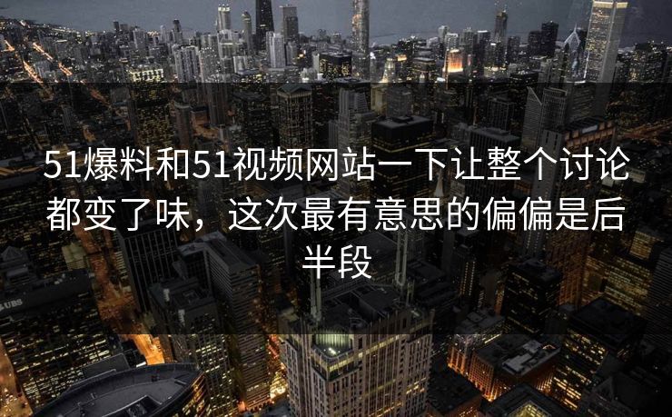 51爆料和51视频网站一下让整个讨论都变了味,这次最有意思的偏偏是后半段 51爆料和51视频网站一下让整个讨论都变了味,这次最有意思的偏偏是后半段