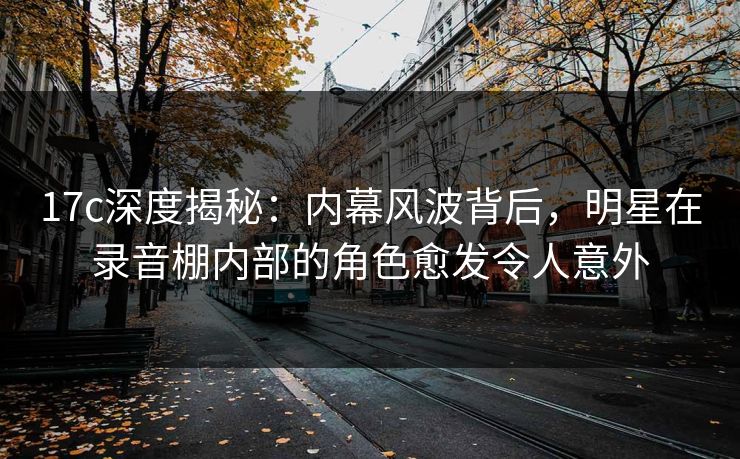 17c深度揭秘：内幕风波背后，明星在录音棚内部的角色愈发令人意外