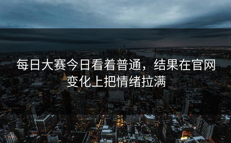 每日大赛今日看着普通，结果在官网变化上把情绪拉满