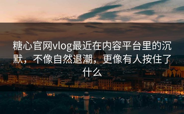 糖心官网vlog最近在内容平台里的沉默，不像自然退潮，更像有人按住了什么