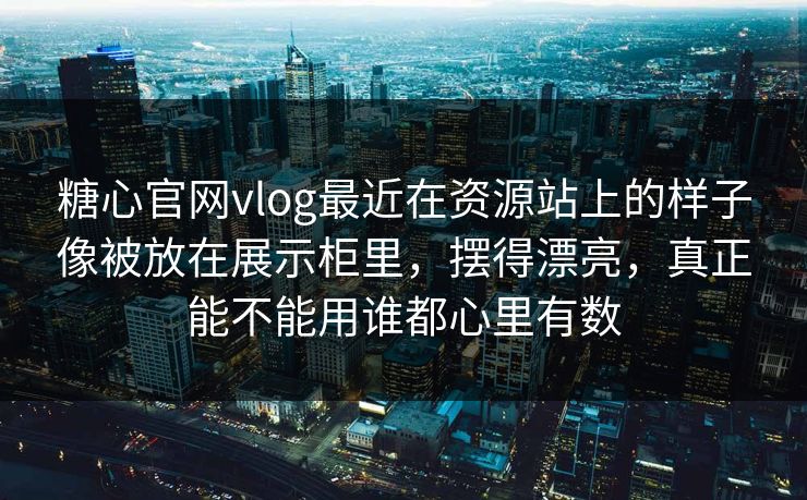 糖心官网vlog最近在资源站上的样子像被放在展示柜里，摆得漂亮，真正能不能用谁都心里有数