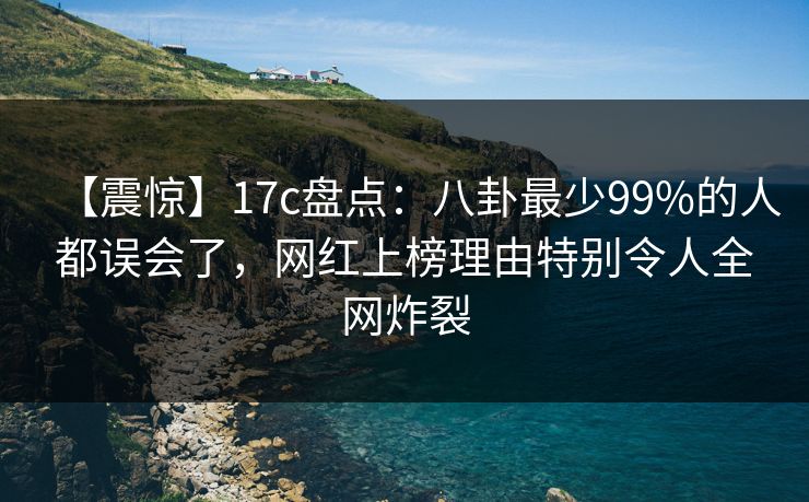 【震惊】17c盘点：八卦最少99%的人都误会了，网红上榜理由特别令人全网炸裂