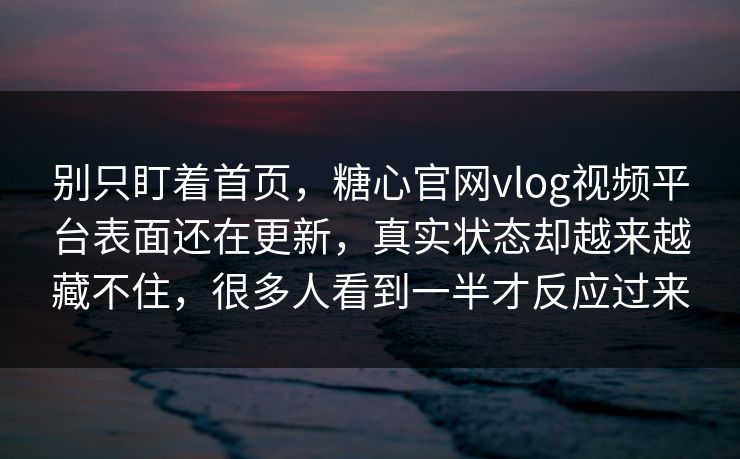 别只盯着首页，糖心官网vlog视频平台表面还在更新，真实状态却越来越藏不住，很多人看到一半才反应过来