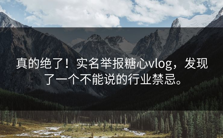 真的绝了！实名举报糖心vlog，发现了一个不能说的行业禁忌。