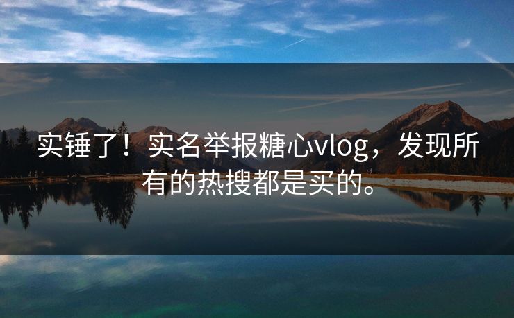 实锤了！实名举报糖心vlog，发现所有的热搜都是买的。