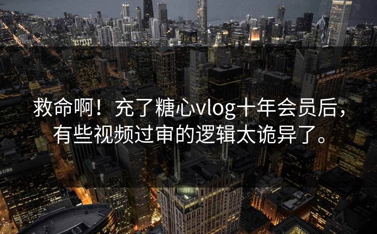 救命啊！充了糖心vlog十年会员后，有些视频过审的逻辑太诡异了。