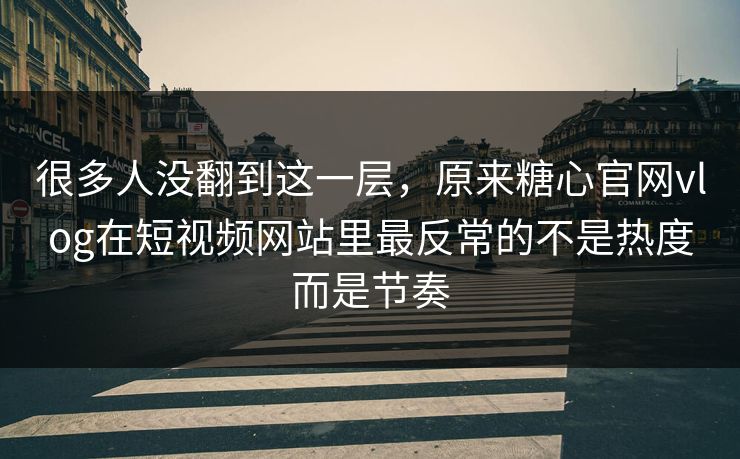 很多人没翻到这一层，原来糖心官网vlog在短视频网站里最反常的不是热度而是节奏