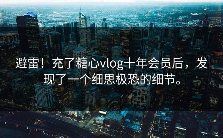 避雷！充了糖心vlog十年会员后，发现了一个细思极恐的细节。