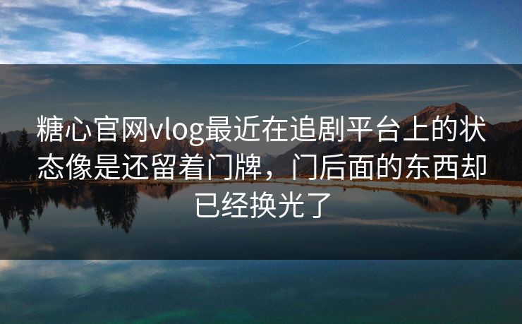 糖心官网vlog最近在追剧平台上的状态像是还留着门牌，门后面的东西却已经换光了