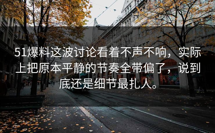 51爆料这波讨论看着不声不响，实际上把原本平静的节奏全带偏了，说到底还是细节最扎人。