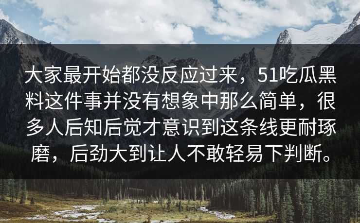 大家最开始都没反应过来，51吃瓜黑料这件事并没有想象中那么简单，很多人后知后觉才意识到这条线更耐琢磨，后劲大到让人不敢轻易下判断。