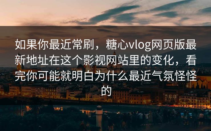 如果你最近常刷，糖心vlog网页版最新地址在这个影视网站里的变化，看完你可能就明白为什么最近气氛怪怪的