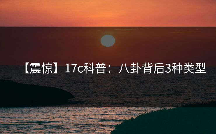 【震惊】17c科普：八卦背后3种类型