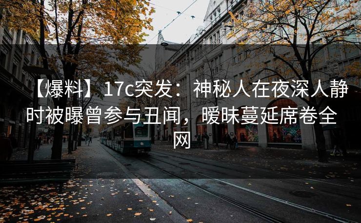 【爆料】17c突发：神秘人在夜深人静时被曝曾参与丑闻，暧昧蔓延席卷全网