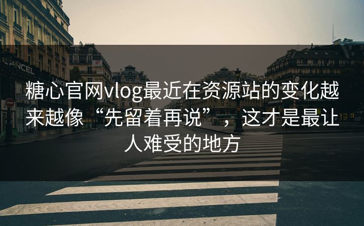 糖心官网vlog最近在资源站的变化越来越像“先留着再说”，这才是最让人难受的地方