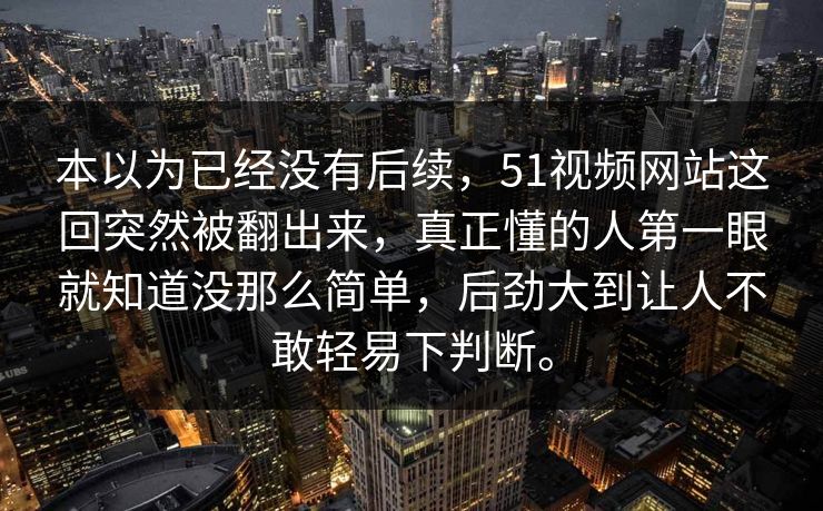 本以为已经没有后续，51视频网站这回突然被翻出来，真正懂的人第一眼就知道没那么简单，后劲大到让人不敢轻易下判断。