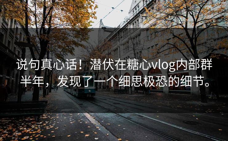 说句真心话！潜伏在糖心vlog内部群半年，发现了一个细思极恐的细节。