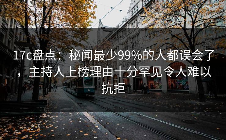 17c盘点：秘闻最少99%的人都误会了，主持人上榜理由十分罕见令人难以抗拒