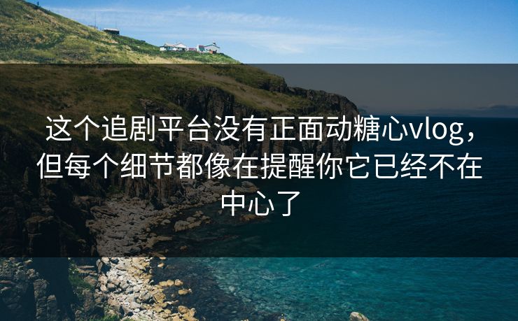 这个追剧平台没有正面动糖心vlog，但每个细节都像在提醒你它已经不在中心了