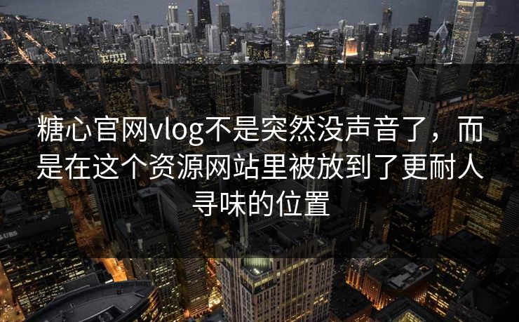 糖心官网vlog不是突然没声音了，而是在这个资源网站里被放到了更耐人寻味的位置