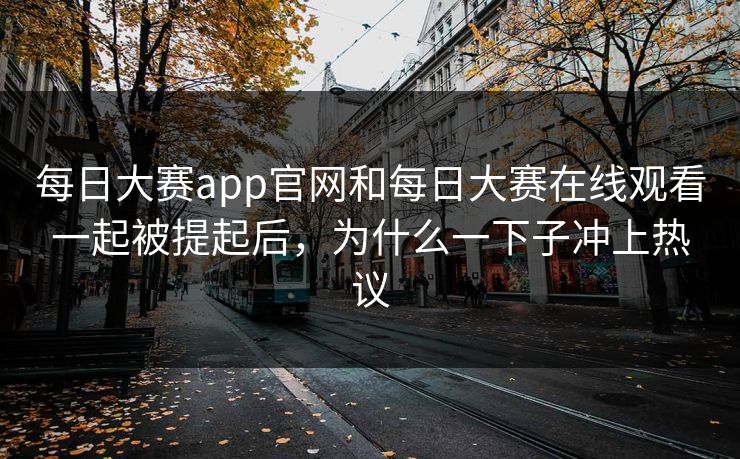 每日大赛app官网和每日大赛在线观看一起被提起后，为什么一下子冲上热议