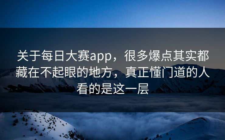 关于每日大赛app，很多爆点其实都藏在不起眼的地方，真正懂门道的人看的是这一层