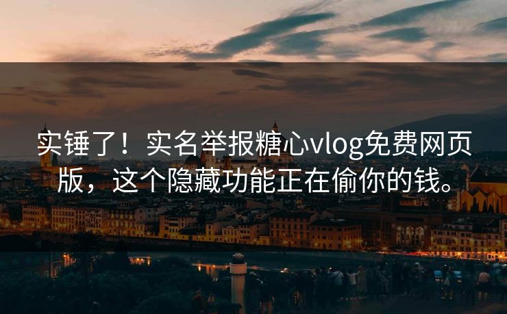 实锤了！实名举报糖心vlog免费网页版，这个隐藏功能正在偷你的钱。