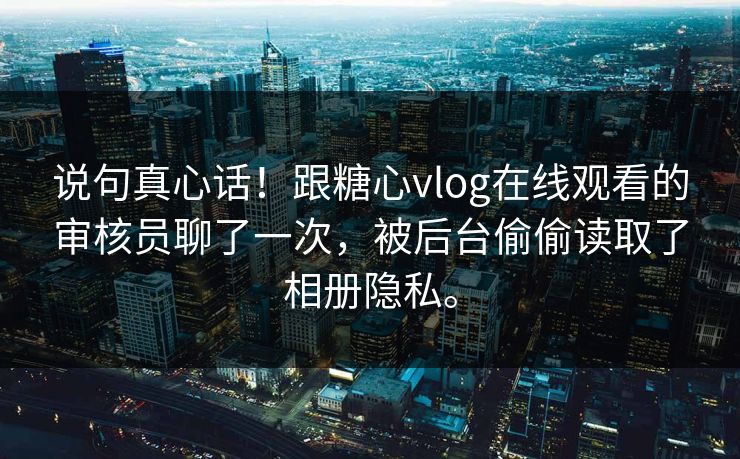 说句真心话！跟糖心vlog在线观看的审核员聊了一次，被后台偷偷读取了相册隐私。