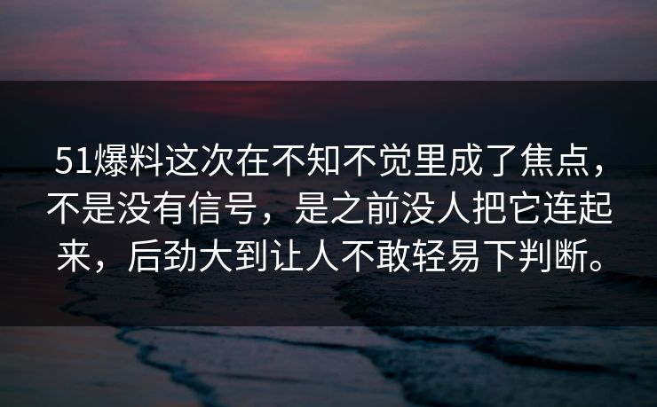 51爆料这次在不知不觉里成了焦点，不是没有信号，是之前没人把它连起来，后劲大到让人不敢轻易下判断。
