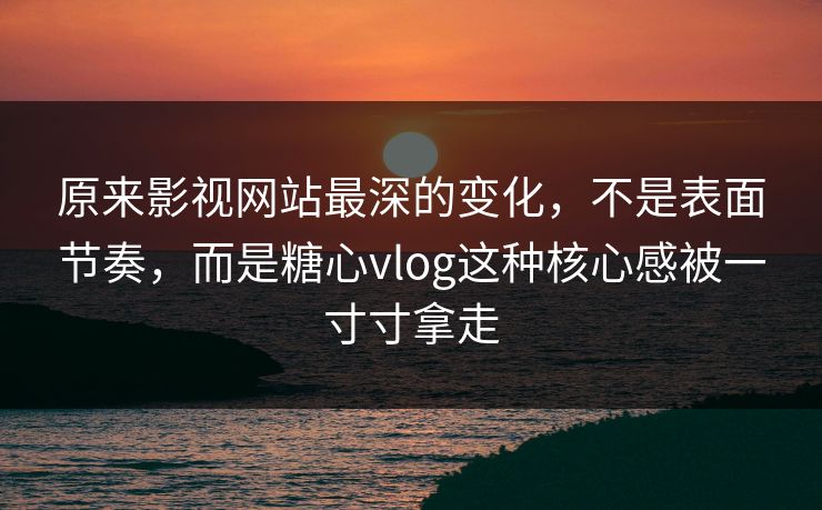 原来影视网站最深的变化，不是表面节奏，而是糖心vlog这种核心感被一寸寸拿走