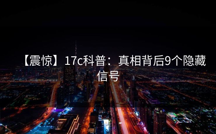 【震惊】17c科普:真相背后9个隐藏信号 【震惊】17c科普:真相背后9个隐藏信号