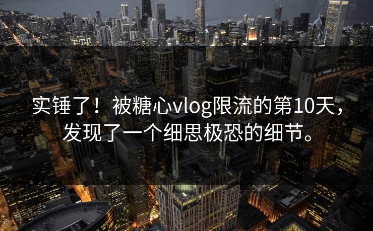 实锤了！被糖心vlog限流的第10天，发现了一个细思极恐的细节。