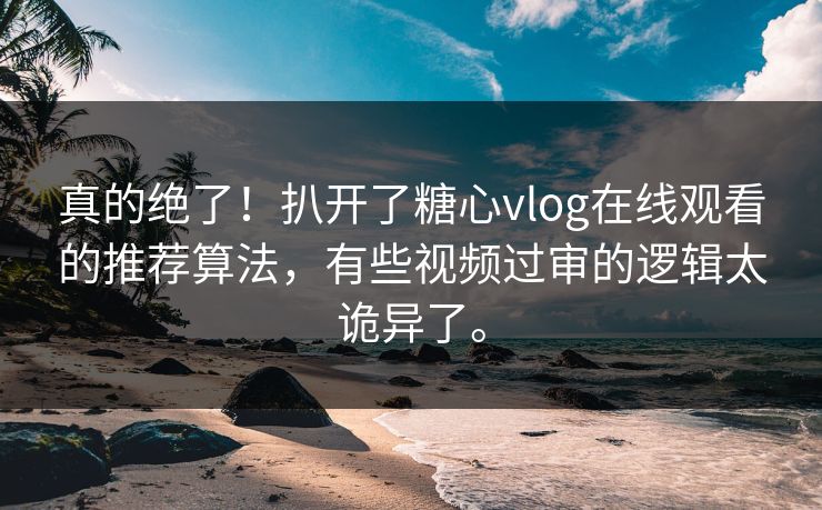 真的绝了！扒开了糖心vlog在线观看的推荐算法，有些视频过审的逻辑太诡异了。
