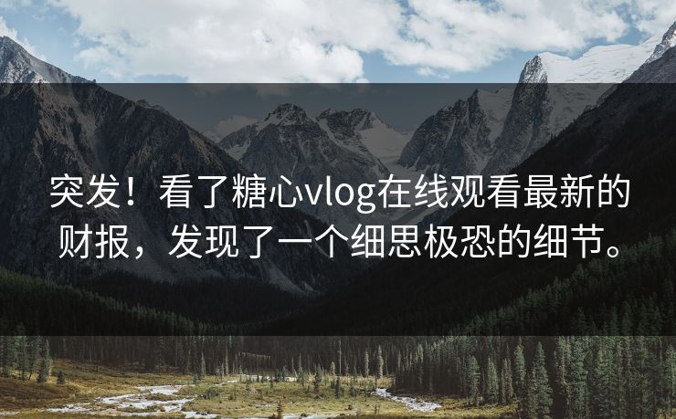 突发！看了糖心vlog在线观看最新的财报，发现了一个细思极恐的细节。