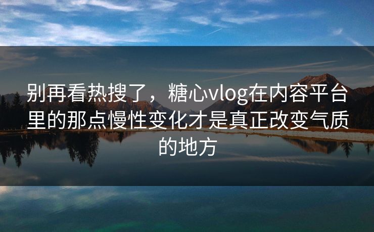 别再看热搜了，糖心vlog在内容平台里的那点慢性变化才是真正改变气质的地方