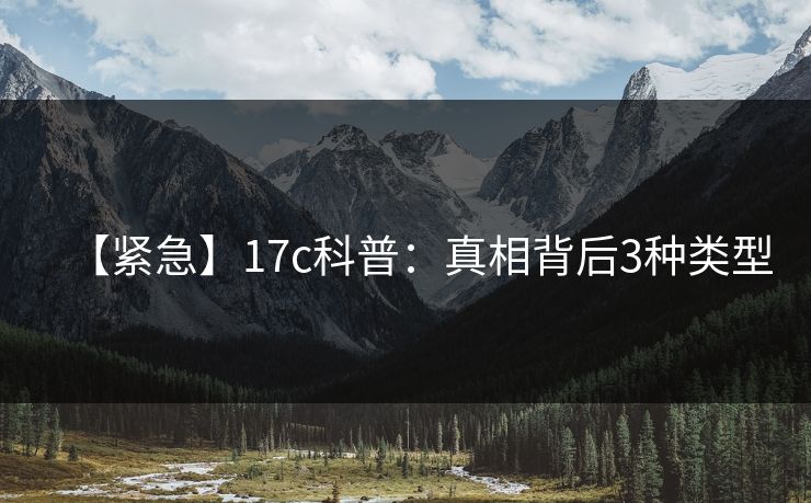 【紧急】17c科普：真相背后3种类型
