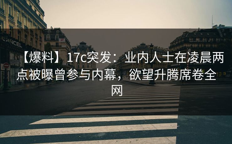 【爆料】17c突发：业内人士在凌晨两点被曝曾参与内幕，欲望升腾席卷全网