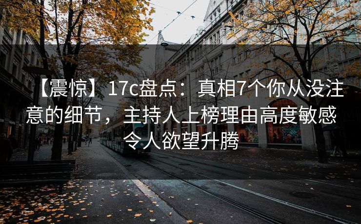 【震惊】17c盘点：真相7个你从没注意的细节，主持人上榜理由高度敏感令人欲望升腾