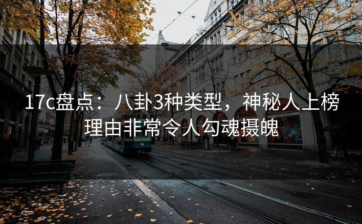 17c盘点：八卦3种类型，神秘人上榜理由非常令人勾魂摄魄