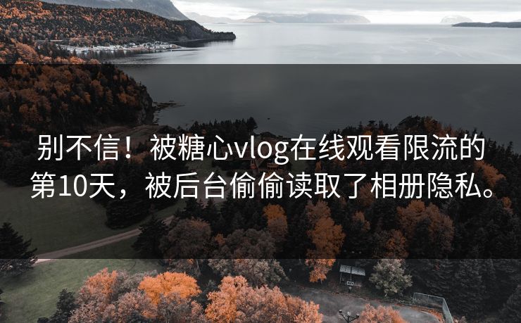 别不信！被糖心vlog在线观看限流的第10天，被后台偷偷读取了相册隐私。