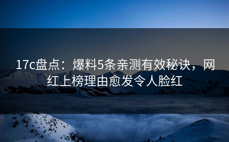 17c盘点：爆料5条亲测有效秘诀，网红上榜理由愈发令人脸红