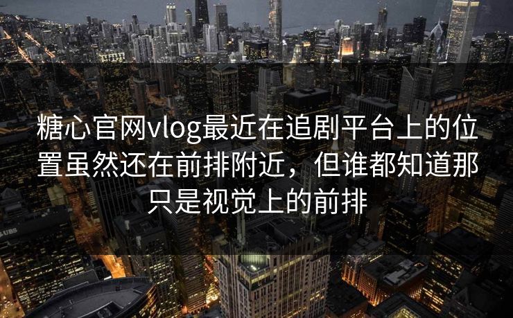 糖心官网vlog最近在追剧平台上的位置虽然还在前排附近，但谁都知道那只是视觉上的前排