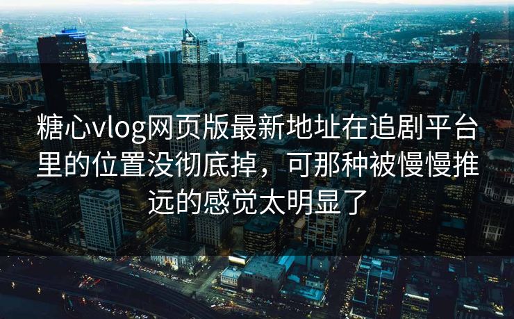 糖心vlog网页版最新地址在追剧平台里的位置没彻底掉，可那种被慢慢推远的感觉太明显了